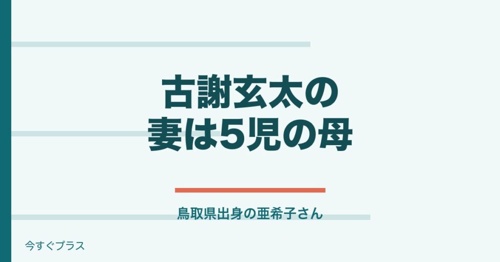 古謝玄太の妻の経歴は？子供何人で兄弟や父親は？