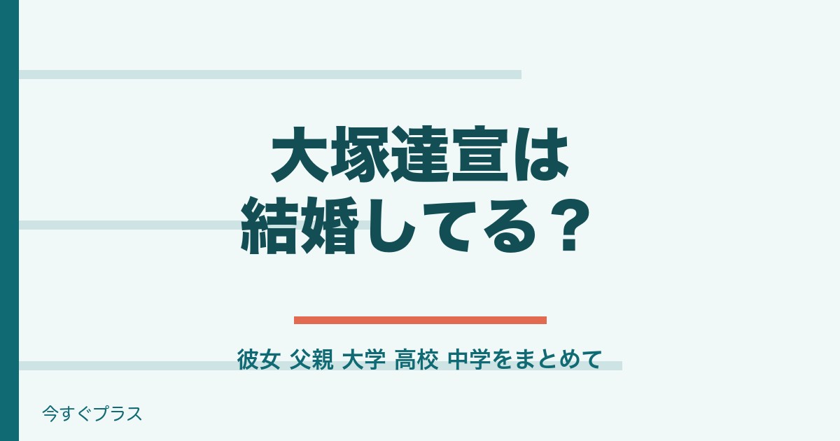 大塚達宣の結婚や彼女は？父親や出身大学・高校・中学は？